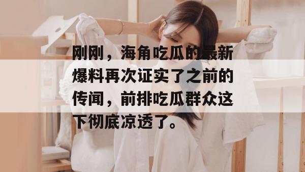 刚刚，海角吃瓜的最新爆料再次证实了之前的传闻，前排吃瓜群众这下彻底凉透了。