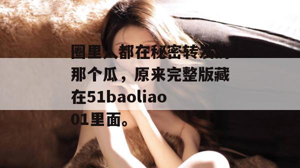圈里人都在秘密转发的那个瓜，原来完整版藏在51baoliao01里面。