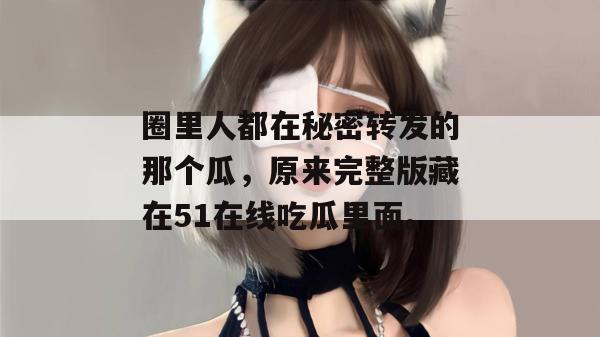 圈里人都在秘密转发的那个瓜，原来完整版藏在51在线吃瓜里面。