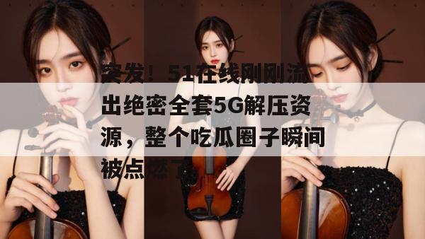 突发！51在线刚刚流出绝密全套5G解压资源，整个吃瓜圈子瞬间被点燃了。