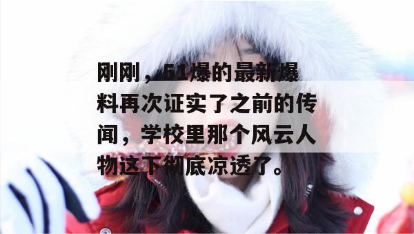 刚刚，51爆的最新爆料再次证实了之前的传闻，学校里那个风云人物这下彻底凉透了。