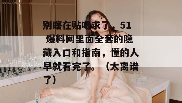 别瞎在贴吧求了，51 爆料网里面全套的隐藏入口和指南，懂的人早就看完了。（太离谱了）
