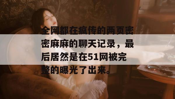 全网都在疯传的两页密密麻麻的聊天记录，最后居然是在51网被完整的曝光了出来。
