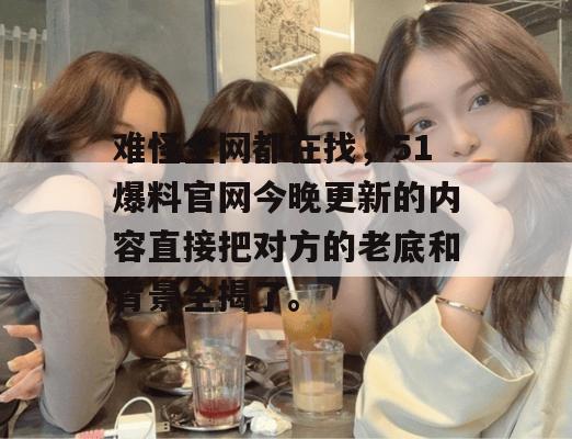 难怪全网都在找,51爆料官网今晚更新的内容直接把对方的老底和背景全揭了。 难怪全网都在找,51爆料官网今晚更新的内容直接把对方的老底和背景全揭了。