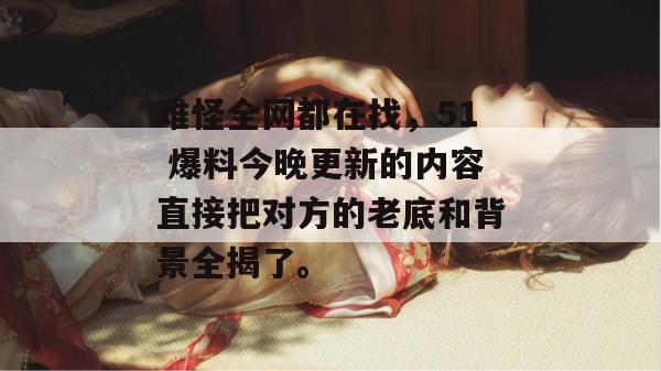 难怪全网都在找，51 爆料今晚更新的内容直接把对方的老底和背景全揭了。