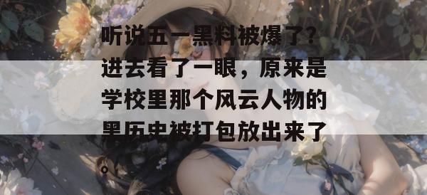 听说五一黑料被爆了？进去看了一眼，原来是学校里那个风云人物的黑历史被打包放出来了。