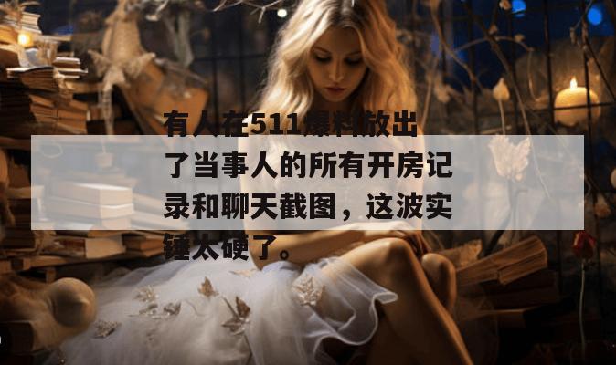 有人在511爆料放出了当事人的所有开房记录和聊天截图，这波实锤太硬了。