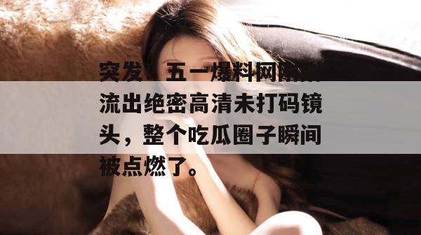 突发！五一爆料网刚刚流出绝密高清未打码镜头，整个吃瓜圈子瞬间被点燃了。