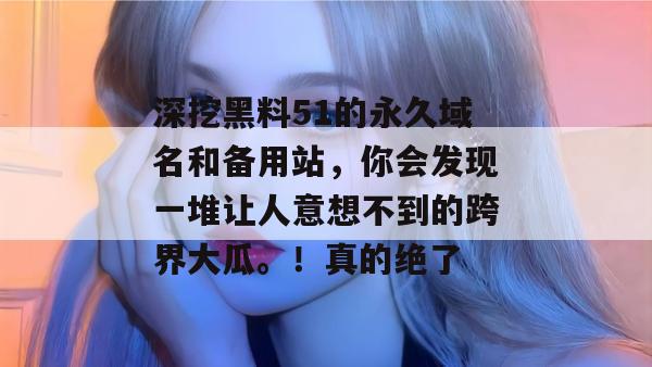 深挖黑料51的永久域名和备用站，你会发现一堆让人意想不到的跨界大瓜。！真的绝了