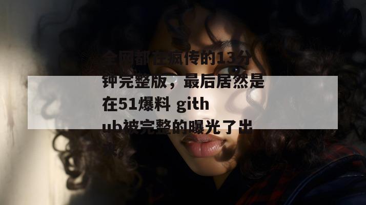 全网都在疯传的13分钟完整版,最后居然是在51爆料 github被完整的曝光了出来。 全网都在疯传的13分钟完整版,最后居然是在51爆料 github被完整的曝光了出来。