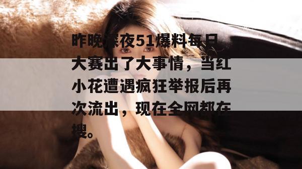 昨晚深夜51爆料每日大赛出了大事情,当红小花遭遇疯狂举报后再次流出,现在全网都在搜。 昨晚深夜51爆料每日大赛出了大事情,当红小花遭遇疯狂举报后再次流出,现在全网都在搜。