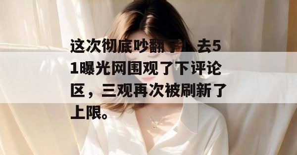 这次彻底吵翻了!去51曝光网围观了下评论区,三观再次被刷新了上限。 这次彻底吵翻了!去51曝光网围观了下评论区,三观再次被刷新了上限。