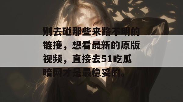 别去碰那些来路不明的链接,想看最新的原版视频,直接去51吃瓜暗网才是最稳妥的。 别去碰那些来路不明的链接,想看最新的原版视频,直接去51吃瓜暗网才是最稳妥的。