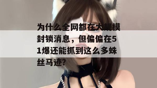 为什么全网都在大规模封锁消息,但偏偏在51爆还能抓到这么多蛛丝马迹? 为什么全网都在大规模封锁消息,但偏偏在51爆还能抓到这么多蛛丝马迹?