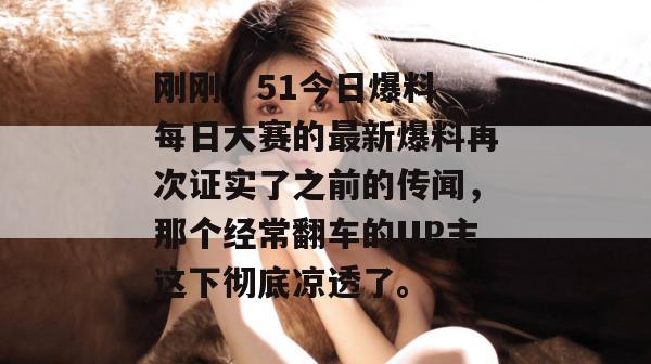 刚刚,51今日爆料 每日大赛的最新爆料再次证实了之前的传闻,那个经常翻车的UP主这下彻底凉透了。 刚刚,51今日爆料 每日大赛的最新爆料再次证实了之前的传闻,那个经常翻车的UP主这下彻底凉透了。