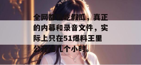 全网都在吃假瓜，真正的内幕和录音文件，实际上只在51爆料王里公开过几个小时。