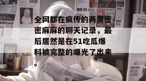 全网都在疯传的两页密密麻麻的聊天记录，最后居然是在51吃瓜爆料被完整的曝光了出来。