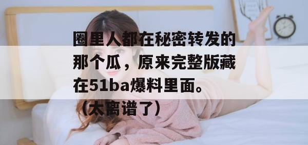 圈里人都在秘密转发的那个瓜，原来完整版藏在51ba爆料里面。（太离谱了）