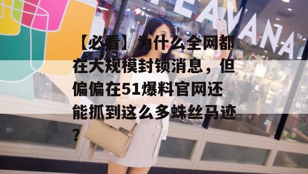 【必看】为什么全网都在大规模封锁消息，但偏偏在51爆料官网还能抓到这么多蛛丝马迹？