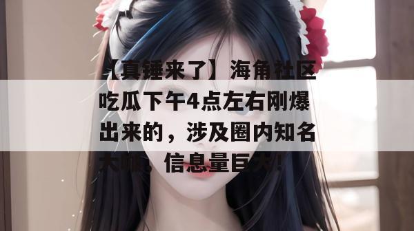 【真锤来了】海角社区吃瓜下午4点左右刚爆出来的，涉及圈内知名大咖，信息量巨大！