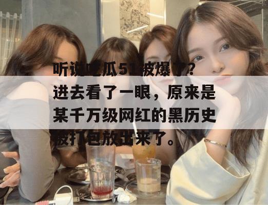 听说吃瓜51被爆了？进去看了一眼，原来是某千万级网红的黑历史被打包放出来了。