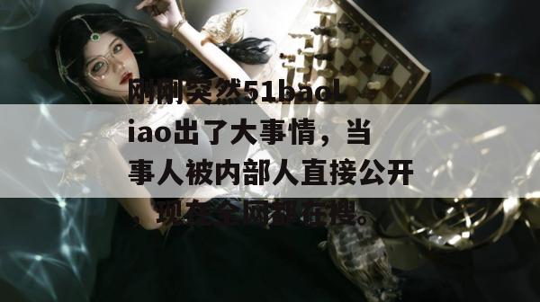 刚刚突然51baoliao出了大事情，当事人被内部人直接公开，现在全网都在搜。