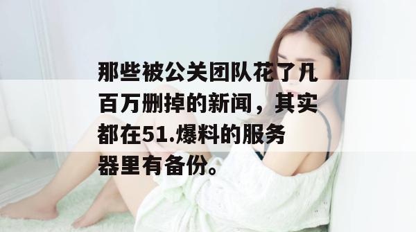 那些被公关团队花了几百万删掉的新闻，其实都在51.爆料的服务器里有备份。