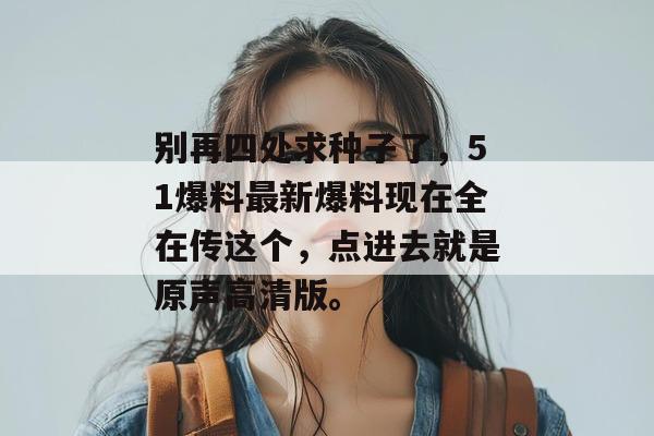 别再四处求种子了，51爆料最新爆料现在全在传这个，点进去就是原声高清版。