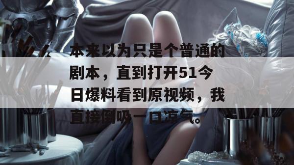 本来以为只是个普通的剧本，直到打开51今日爆料看到原视频，我直接倒吸一口凉气。