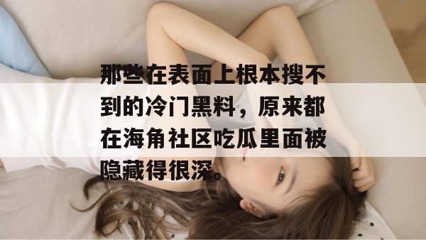 那些在表面上根本搜不到的冷门黑料，原来都在海角社区吃瓜里面被隐藏得很深。