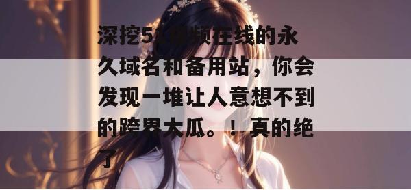 深挖51视频在线的永久域名和备用站,你会发现一堆让人意想不到的跨界大瓜。!真的绝了 深挖51视频在线的永久域名和备用站,你会发现一堆让人意想不到的跨界大瓜。!真的绝了