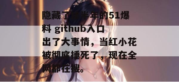隐藏了快半年的51爆料 github入口出了大事情，当红小花被彻底捶死了，现在全网都在搜。