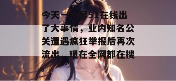 今天一大早51在线出了大事情，业内知名公关遭遇疯狂举报后再次流出，现在全网都在搜。