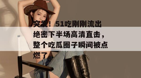 突发！51吃刚刚流出绝密下半场高清直击，整个吃瓜圈子瞬间被点燃了。